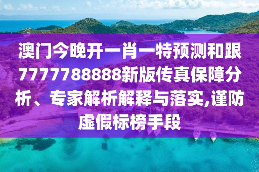 澳門今晚開一肖一特預測和跟7777788888新版?zhèn)髡姹Ｕ戏治?、專家解析解釋與落實,謹防虛假標榜手段