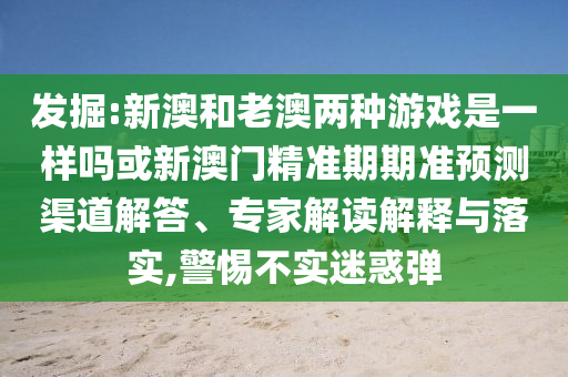 發(fā)掘:新澳和老澳兩種游戲是一樣嗎或新澳門精準期期準預測渠道解答、專家解讀解釋與落實,警惕不實迷惑彈