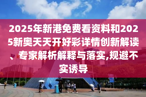 2025年新港免費看資料和2025新奧天天開好彩詳情創(chuàng)新解讀、專家解析解釋與落實,規(guī)避不實誘導