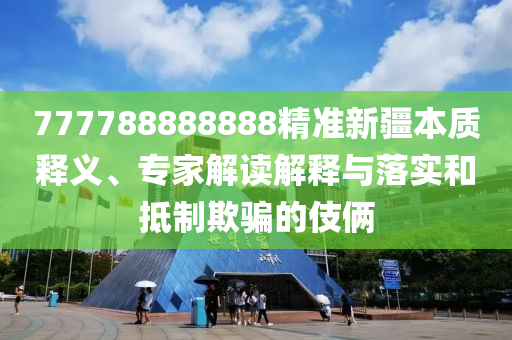 777788888888精準(zhǔn)新疆本質(zhì)釋義、專家解讀解釋與落實(shí)和抵制欺騙的伎倆