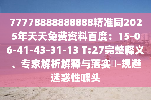 77778888888888精準同2025年天天免費資料百度：15-06-41-43-31-13 T:27完整釋義、專家解析解釋與落實?-規(guī)避迷惑性噱頭