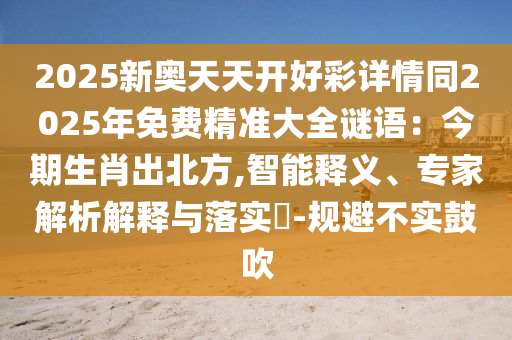 2025新奧天天開好彩詳情同2025年免費精準大全謎語：今期生肖出北方,智能釋義、專家解析解釋與落實?-規(guī)避不實鼓吹