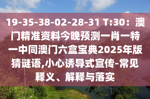 19-35-38-02-28-31 T:30：澳門精準資料今晚預測一肖一特一中同澳門六盒寶典2025年版猜謎語,小心誘導式宣傳-常見釋義、解釋與落實