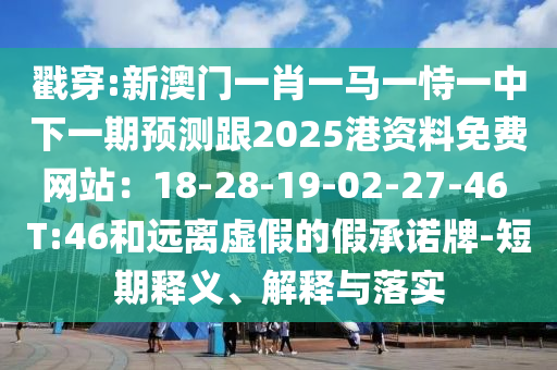 戳穿:新澳門一肖一馬一恃一中下一期預測跟2025港資料免費網(wǎng)站：18-28-19-02-27-46 T:46和遠離虛假的假承諾牌-短期釋義、解釋與落實