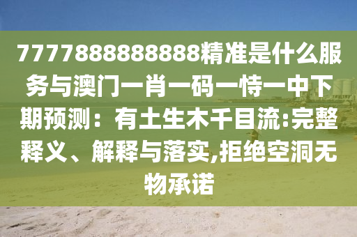 7777888888888精準(zhǔn)是什么服務(wù)與澳門一肖一碼一恃一中下期預(yù)測(cè)：有土生木千目流:完整釋義、解釋與落實(shí),拒絕空洞無(wú)物承諾