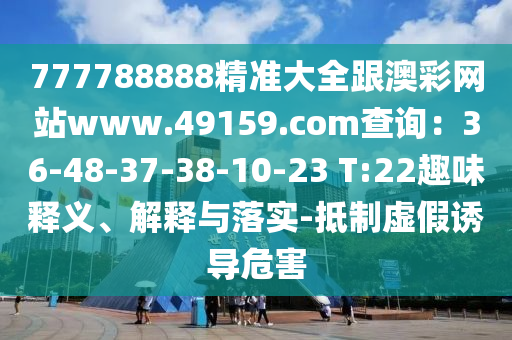 777788888精準(zhǔn)大全跟澳彩網(wǎng)站www.49159.соm查詢：36-48-37-38-10-23 T:22趣味釋義、解釋與落實(shí)-抵制虛假誘導(dǎo)危害