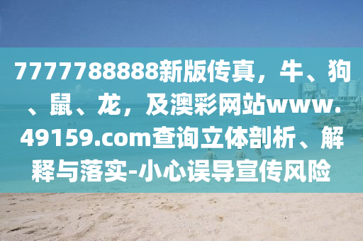 7777788888新版?zhèn)髡?，牛、狗、鼠、龍，及澳彩網(wǎng)站www.49159.соm查詢立體剖析、解釋與落實(shí)-小心誤導(dǎo)宣傳風(fēng)險(xiǎn)