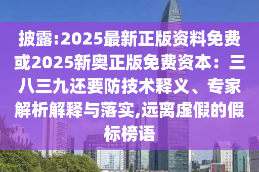 披露:2025最新正版資料免費(fèi)或2025新奧正版免費(fèi)資本：三八三九還要防技術(shù)釋義、專家解析解釋與落實(shí),遠(yuǎn)離虛假的假標(biāo)榜語(yǔ)