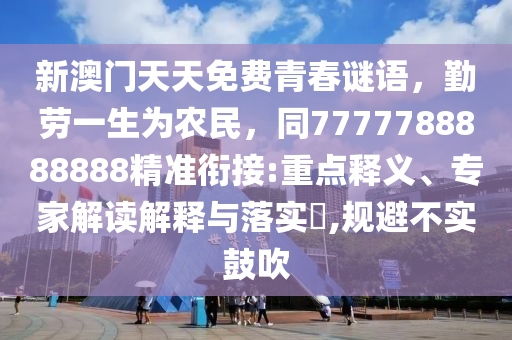 新澳門天天免費(fèi)青春謎語(yǔ)，勤勞一生為農(nóng)民，同7777788888888精準(zhǔn)銜接:重點(diǎn)釋義、專家解讀解釋與落實(shí)?,規(guī)避不實(shí)鼓吹