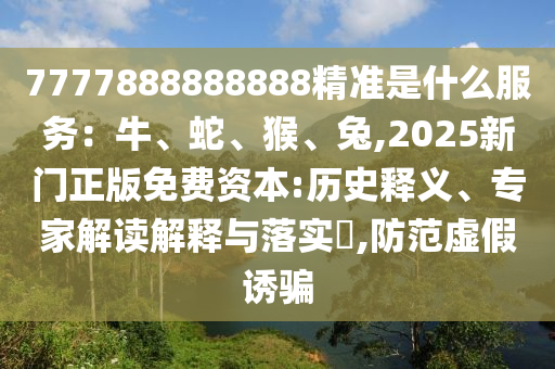 7777888888888精準(zhǔn)是什么服務(wù)：牛、蛇、猴、兔,2025新門正版免費(fèi)資本:歷史釋義、專家解讀解釋與落實(shí)?,防范虛假誘騙
