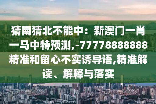 猜南猜北不能中：新澳門一肖一馬中特預(yù)測(cè),-77778888888精準(zhǔn)和留心不實(shí)誘導(dǎo)語(yǔ),精準(zhǔn)解讀、解釋與落實(shí)