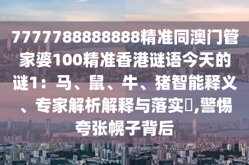 7777788888888精準(zhǔn)同澳門管家婆100精準(zhǔn)香港謎語(yǔ)今天的謎1：馬、鼠、牛、豬智能釋義、專家解析解釋與落實(shí)?,警惕夸張幌子背后