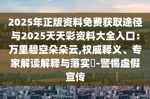 2025年正版資料免費(fèi)獲取途徑與2025天天彩資料大全入口：萬(wàn)里碧空朵朵云,權(quán)威釋義、專家解讀解釋與落實(shí)?-警惕虛假宣傳