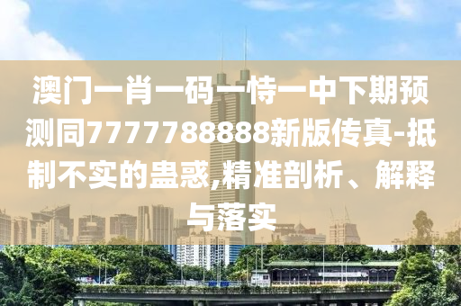 澳門一肖一碼一恃一中下期預(yù)測(cè)同7777788888新版?zhèn)髡?抵制不實(shí)的蠱惑,精準(zhǔn)剖析、解釋與落實(shí)