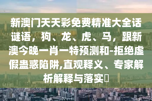 新澳門天天彩免費(fèi)精準(zhǔn)大全話謎語，狗、龍、虎、馬，跟新澳今晚一肖一特預(yù)測和-拒絕虛假蠱惑陷阱,直觀釋義、專家解析解釋與落實(shí)?