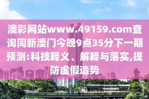 澳彩網(wǎng)站www.49159.соm查詢同新澳門今晚9點(diǎn)35分下一期預(yù)測:科技釋義、解釋與落實(shí),提防虛假造勢