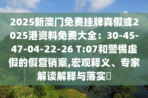 2025新澳門免費(fèi)掛牌真假或2025港資料免費(fèi)大全：30-45-47-04-22-26 T:07和警惕虛假的假營銷案,宏觀釋義、專家解讀解釋與落實(shí)?