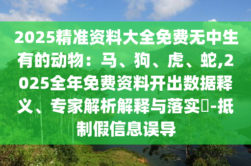2025精準(zhǔn)資料大全免費(fèi)無中生有的動(dòng)物：馬、狗、虎、蛇,2025全年免費(fèi)資料開出數(shù)據(jù)釋義、專家解析解釋與落實(shí)?-抵制假信息誤導(dǎo)