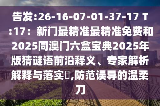告發(fā):26-16-07-01-37-17 T:17：新門最精準(zhǔn)最精準(zhǔn)免費(fèi)和2025同澳門六盒寶典2025年版猜謎語前沿釋義、專家解析解釋與落實(shí)?,防范誤導(dǎo)的溫柔刀