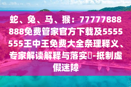 蛇、兔、馬、猴：77777888888免費(fèi)管家官方下載及5555555王中王免費(fèi)大全條理釋義、專家解讀解釋與落實(shí)?-抵制虛假迷障