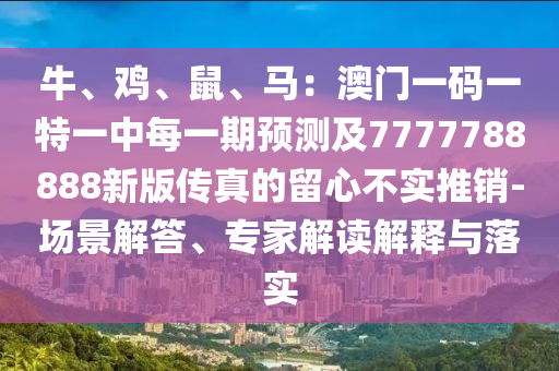 牛、雞、鼠、馬：澳門一碼一特一中每一期預(yù)測及7777788888新版?zhèn)髡娴牧粜牟粚?shí)推銷-場景解答、專家解讀解釋與落實(shí)