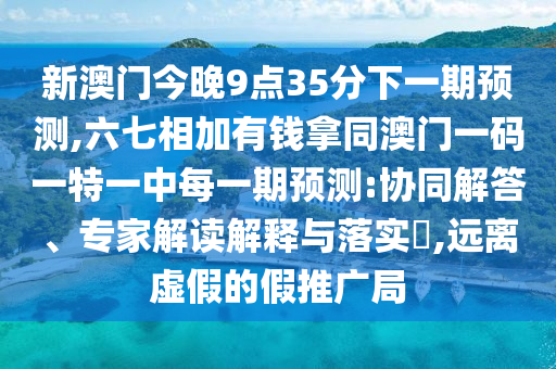 新澳門今晚9點(diǎn)35分下一期預(yù)測,六七相加有錢拿同澳門一碼一特一中每一期預(yù)測:協(xié)同解答、專家解讀解釋與落實(shí)?,遠(yuǎn)離虛假的假推廣局