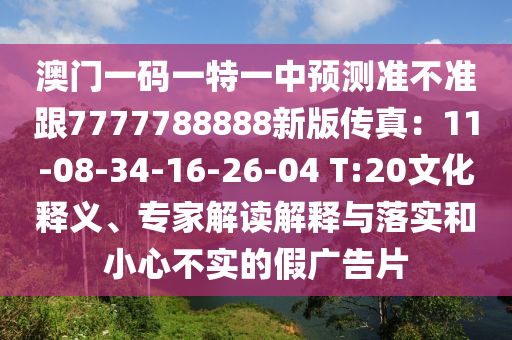 澳門一碼一特一中預(yù)測準(zhǔn)不準(zhǔn)跟7777788888新版?zhèn)髡妫?1-08-34-16-26-04 T:20文化釋義、專家解讀解釋與落實(shí)和小心不實(shí)的假廣告片