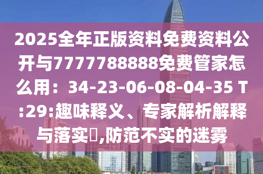 2025全年正版資料免費(fèi)資料公開與7777788888免費(fèi)管家怎么用：34-23-06-08-04-35 T:29:趣味釋義、專家解析解釋與落實(shí)?,防范不實(shí)的迷霧