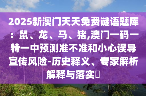 2025新澳門天天免費(fèi)謎語題庫：鼠、龍、馬、豬,澳門一碼一特一中預(yù)測(cè)準(zhǔn)不準(zhǔn)和小心誤導(dǎo)宣傳風(fēng)險(xiǎn)-歷史釋義、專家解析解釋與落實(shí)?