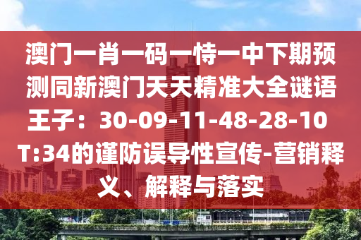 澳門一肖一碼一恃一中下期預測同新澳門天天精準大全謎語王子：30-09-11-48-28-10 T:34的謹防誤導性宣傳-營銷釋義、解釋與落實