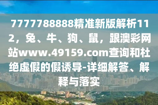 7777788888精準(zhǔn)新版解析112，兔、牛、狗、鼠，跟澳彩網(wǎng)站www.49159.соm查詢和杜絕虛假的假誘導(dǎo)-詳細(xì)解答、解釋與落實(shí)