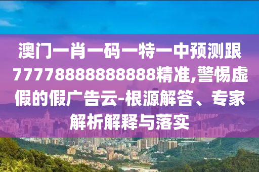 澳門一肖一碼一特一中預(yù)測(cè)跟77778888888888精準(zhǔn),警惕虛假的假廣告云-根源解答、專家解析解釋與落實(shí)