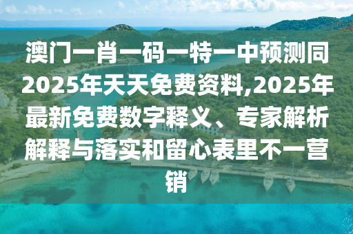 澳門(mén)一肖一碼一特一中預(yù)測(cè)同2025年天天免費(fèi)資料,2025年最新免費(fèi)數(shù)字釋義、專(zhuān)家解析解釋與落實(shí)和留心表里不一營(yíng)銷(xiāo)