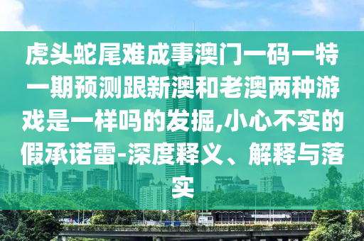 虎頭蛇尾難成事澳門(mén)一碼一特一期預(yù)測(cè)跟新澳和老澳兩種游戲是一樣嗎的發(fā)掘,小心不實(shí)的假承諾雷-深度釋義、解釋與落實(shí)