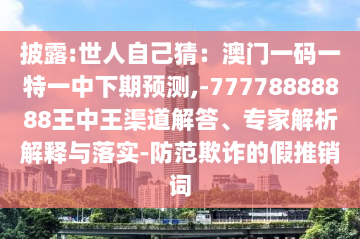 披露:世人自己猜：澳門(mén)一碼一特一中下期預(yù)測(cè),-77778888888王中王渠道解答、專(zhuān)家解析解釋與落實(shí)-防范欺詐的假推銷(xiāo)詞