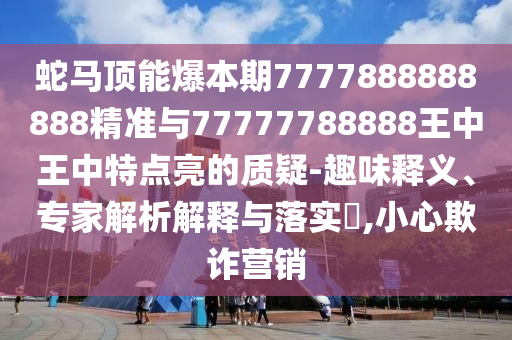 蛇馬頂能爆本期7777888888888精準(zhǔn)與77777788888王中王中特點(diǎn)亮的質(zhì)疑-趣味釋義、專(zhuān)家解析解釋與落實(shí)?,小心欺詐營(yíng)銷(xiāo)