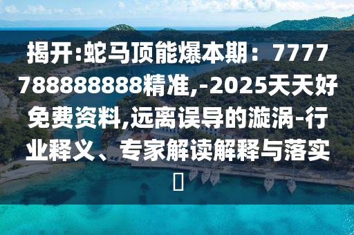 揭開:蛇馬頂能爆本期：7777788888888精準,-2025天天好免費資料,遠離誤導的漩渦-行業(yè)釋義、專家解讀解釋與落實?