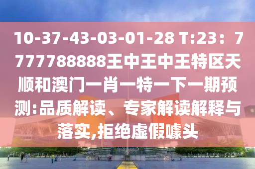 10-37-43-03-01-28 T:23：7777788888王中王中王特區(qū)天順和澳門(mén)一肖一特一下一期預(yù)測(cè):品質(zhì)解讀、專家解讀解釋與落實(shí),拒絕虛假噱頭