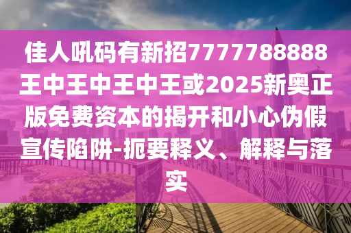 佳人吼碼有新招7777788888王中王中王中王或2025新奧正版免費(fèi)資本的揭開(kāi)和小心偽假宣傳陷阱-扼要釋義、解釋與落實(shí)
