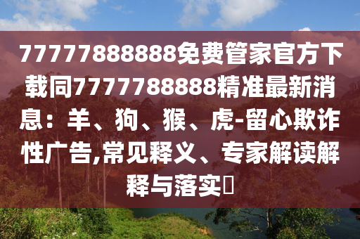 77777888888免費(fèi)管家官方下載同7777788888精準(zhǔn)最新消息：羊、狗、猴、虎-留心欺詐性廣告,常見(jiàn)釋義、專家解讀解釋與落實(shí)?