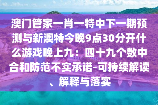 澳門(mén)管家一肖一特中下一期預(yù)測(cè)與新澳特今晚9點(diǎn)30分開(kāi)什么游戲晚上九：四十九個(gè)數(shù)中合和防范不實(shí)承諾-可持續(xù)解讀、解釋與落實(shí)