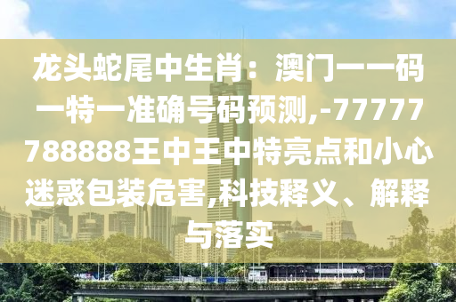 龍頭蛇尾中生肖：澳門(mén)一一碼一特一準(zhǔn)確號(hào)碼預(yù)測(cè),-77777788888王中王中特亮點(diǎn)和小心迷惑包裝危害,科技釋義、解釋與落實(shí)