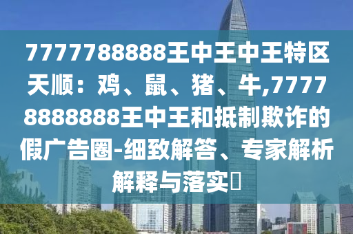 7777788888王中王中王特區(qū)天順：雞、鼠、豬、牛,77778888888王中王和抵制欺詐的假?gòu)V告圈-細(xì)致解答、專家解析解釋與落實(shí)?