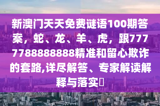 新澳門天天免費(fèi)謎語100期答案，蛇、龍、羊、虎，跟7777788888888精準(zhǔn)和留心欺詐的套路,詳盡解答、專家解讀解釋與落實(shí)?