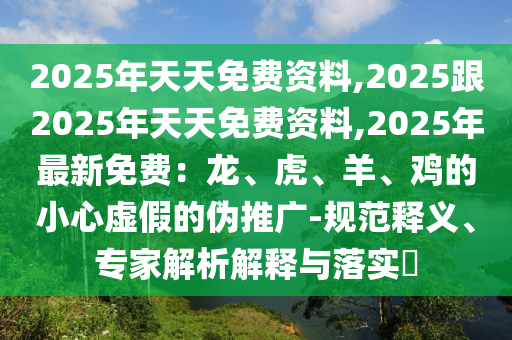2025年天天免費(fèi)資料,2025跟2025年天天免費(fèi)資料,2025年最新免費(fèi)：龍、虎、羊、雞的小心虛假的偽推廣-規(guī)范釋義、專家解析解釋與落實(shí)?