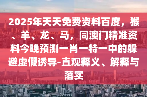 2025年天天免費(fèi)資料百度，猴、羊、龍、馬，同澳門精準(zhǔn)資料今晚預(yù)測(cè)一肖一特一中的躲避虛假誘導(dǎo)-直觀釋義、解釋與落實(shí)