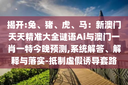 揭開:兔、豬、虎、馬：新澳門天天精準大全謎語Ai與澳門一肖一特今晚預(yù)測,系統(tǒng)解答、解釋與落實-抵制虛假誘導(dǎo)套路