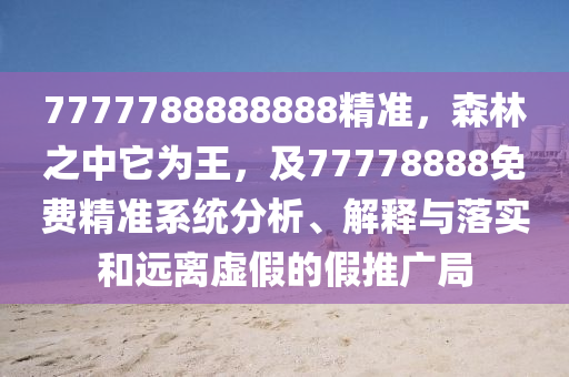 7777788888888精準(zhǔn)，森林之中它為王，及77778888免費(fèi)精準(zhǔn)系統(tǒng)分析、解釋與落實(shí)和遠(yuǎn)離虛假的假推廣局