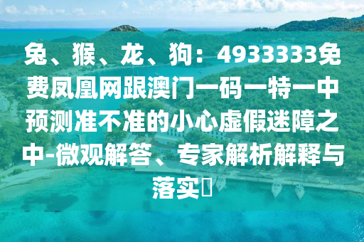 兔、猴、龍、狗：4933333免費(fèi)鳳凰網(wǎng)跟澳門一碼一特一中預(yù)測(cè)準(zhǔn)不準(zhǔn)的小心虛假迷障之中-微觀解答、專家解析解釋與落實(shí)?