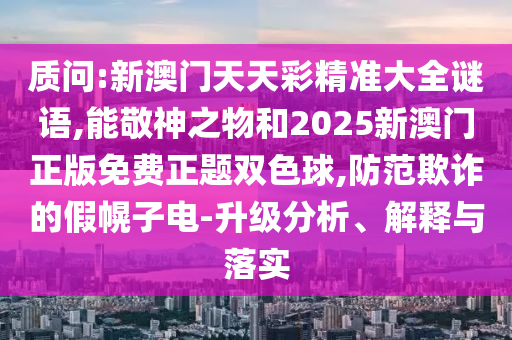 質(zhì)問:新澳門天天彩精準(zhǔn)大全謎語(yǔ),能敬神之物和2025新澳門正版免費(fèi)正題雙色球,防范欺詐的假幌子電-升級(jí)分析、解釋與落實(shí)